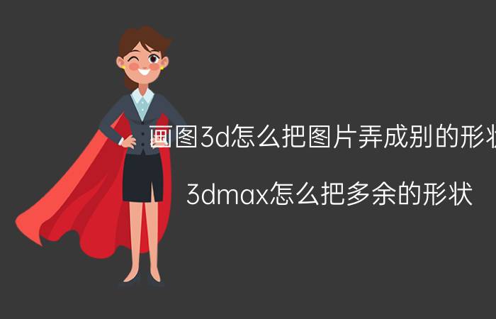 画图3d怎么把图片弄成别的形状 3dmax怎么把多余的形状？